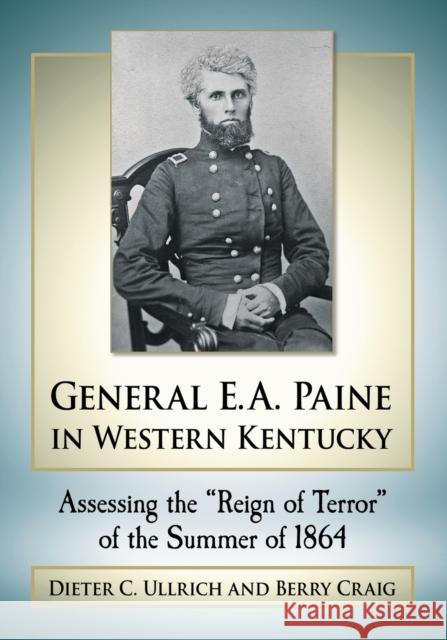 General E.A. Paine in Western Kentucky: Assessing the Reign of Terror of the Summer of 1864 Ullrich, Dieter C. 9781476671437 McFarland & Company - książka