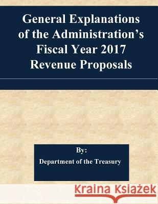 General Explanations of the Administration's Fiscal Year 2017 Revenue Proposals Department of the Treasury               Penny Hill Press 9781539307884 Createspace Independent Publishing Platform - książka