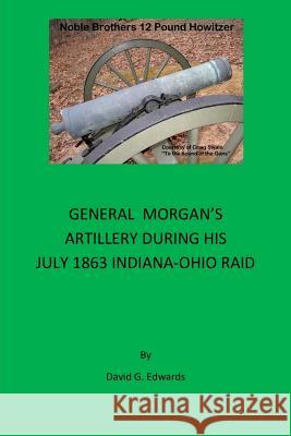 General Morgan's Artillery During His July 1863 Indiana-Ohio Raid David G. Edwards 9781987688207 Createspace Independent Publishing Platform - książka