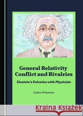 General Relativity Conflict and Rivalries: Einstein's Polemics with Physicists Galina Weinstein 9781443883627 Cambridge Scholars Publishing - książka