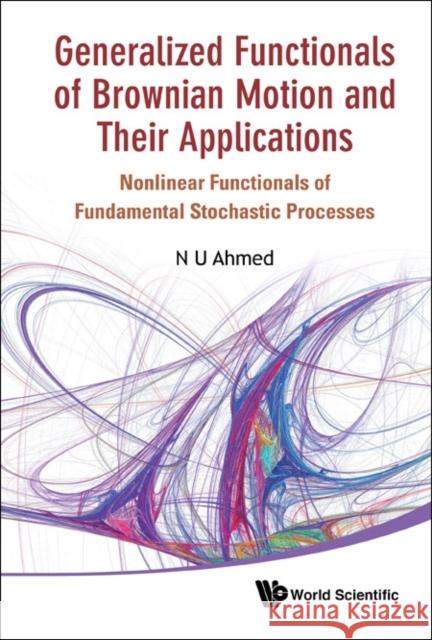 Generalized Functionals of Brownian Motion and Their Applications: Nonlinear Functionals of Fundamental Stochastic Processes Ahmed, Nasir Uddin 9789814366366 World Scientific Publishing Company - książka