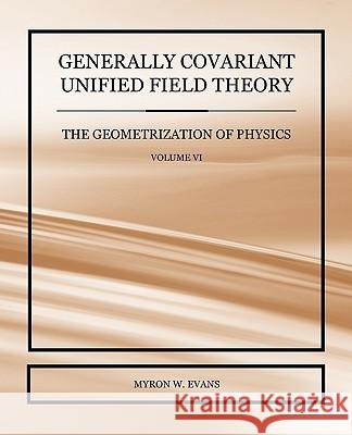 Generally Covariant Unified Field Theory - The Geometrization of Physics - Volume VI Myron W. Evans 9781845493844 Abramis - książka