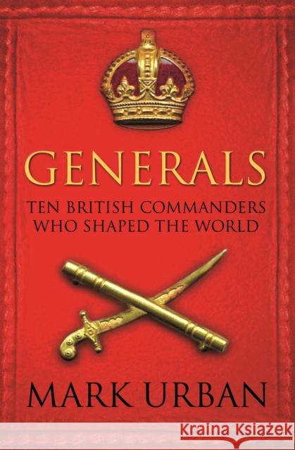 Generals: Ten British Commanders who Shaped the World Mark Urban 9780571224876 Faber & Faber - książka