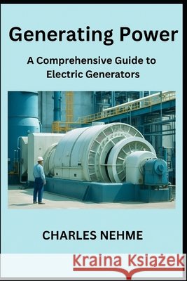 Generating Power: A Comprehensive Guide to Electric Generators Charles Nehme 9798856866802 Independently Published - książka
