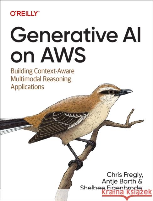 Generative AI on Aws: Building Context-Aware Multimodal Reasoning Applications Shelbee Eigenbrode 9781098159221 O'Reilly Media - książka