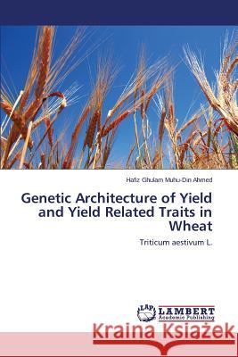 Genetic Architecture of Yield and Yield Related Traits in Wheat Ahmed Hafiz Ghulam Muhu-Din 9783659689482 LAP Lambert Academic Publishing - książka