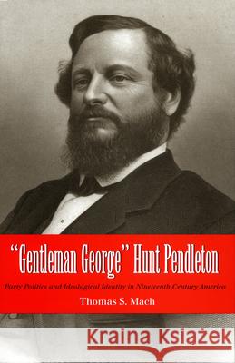Gentleman George Hunt Pendleton: Party Politics and Ideological Identity in Nineteenth-Century America Mach, Thomas 9780873389136 Kent State University Press - książka