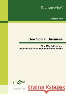 Geo Social Business: Eine Möglichkeit der streuverlustfreien Zielgruppenansprache Wolf, Michael 9783863411947 Bachelor + Master Publishing - książka