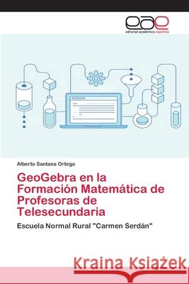 GeoGebra en la Formación Matemática de Profesoras de Telesecundaria Santana Ortega, Alberto 9786202127004 Editorial Academica Espanola - książka
