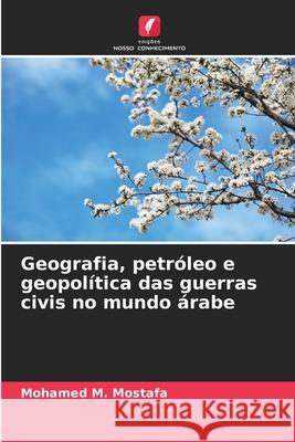 Geografia, petróleo e geopolítica das guerras civis no mundo árabe Mostafa, Mohamed M. 9786208911386 Edições Nosso Conhecimento - książka