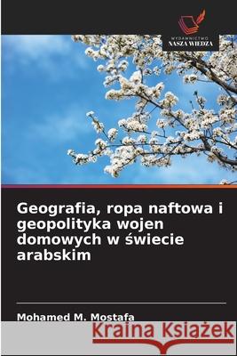 Geografia, ropa naftowa i geopolityka wojen domowych w swiecie arabskim Mostafa, Mohamed M. 9786208911317 Wydawnictwo Nasza Wiedza - książka