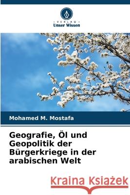 Geografie, Öl und Geopolitik der Bürgerkriege in der arabischen Welt Mostafa, Mohamed M. 9786208911324 Verlag Unser Wissen - książka