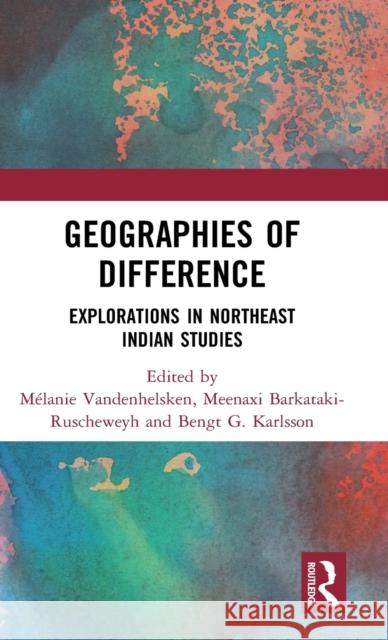 Geographies of Difference: Explorations in Northeast Indian Studies Melanie Vandenhelsken Meenaxi Barkataki-Ruscheweyh Bengt G. Karlsson 9781138290198 Routledge Chapman & Hall - książka