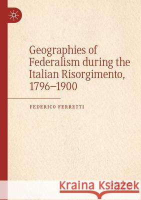 Geographies of Federalism during the Italian Risorgimento, 1796–1900 Federico Ferretti 9783030961190 Springer International Publishing - książka