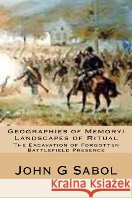 Geographies of Memory/Landscapes of Ritual: The Excavation of Forgotten Battlefield Presence John G. Sabol 9781979074117 Createspace Independent Publishing Platform - książka