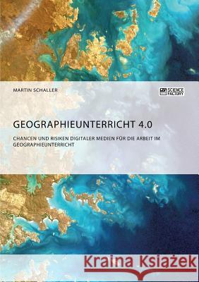 Geographieunterricht 4.0: Chancen und Risiken digitaler Medien für die Arbeit im Geographieunterricht Martin Schaller 9783956874673 Science Factory - książka