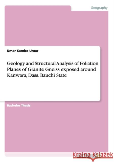 Geology and Structural Analysis of Foliation Planes of Granite Gneiss exposed around Kanwara, Dass. Bauchi State Umar Sambo Umar 9783656846024 Grin Verlag Gmbh - książka