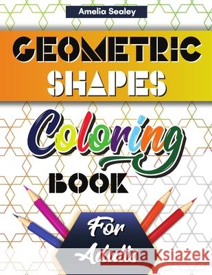 Geometric Shapes and Patterns Coloring Book for Adults: Gorgeous Geometric Patterns, Relaxing Geometric Coloring Book for Stress Relief Amelia Sealey 9789816455891 Amelia Sealey - książka