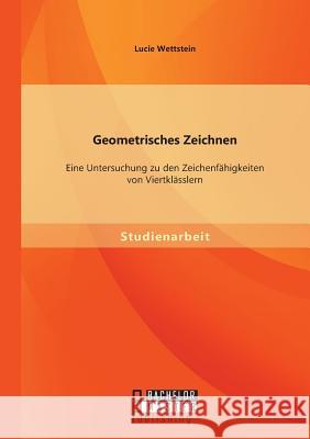 Geometrisches Zeichnen: Eine Untersuchung zu den Zeichenfähigkeiten von Viertklässlern Lucie Wettstein   9783956844249 Bachelor + Master Publishing - książka