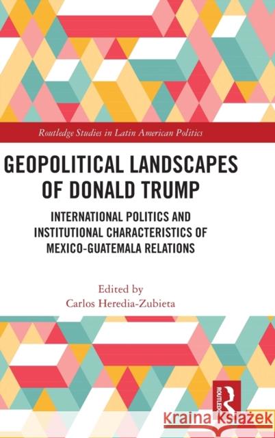 Geopolitical Landscapes of Donald Trump: International Politics and Institutional Characteristics of Mexico-Guatemala Relations Heredia-Zubieta, Carlos 9781032301570 Taylor & Francis Ltd - książka