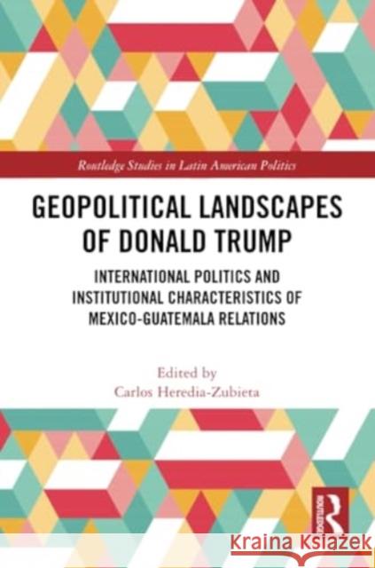 Geopolitical Landscapes of Donald Trump: International Politics and Institutional Characteristics of Mexico-Guatemala Relations Carlos Heredia-Zubieta 9781032301600 Routledge - książka