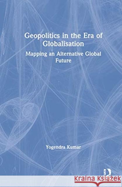 Geopolitics in the Era of Globalisation: Mapping an Alternative Global Future Yogendra Kumar 9781138386501 Routledge Chapman & Hall - książka