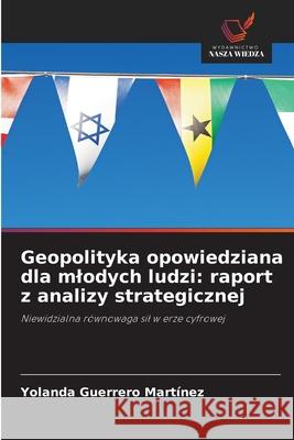 Geopolityka opowiedziana dla mlodych ludzi: raport z analizy strategicznej Guerrero Martínez, Yolanda 9786202135306 Wydawnictwo Nasza Wiedza - książka