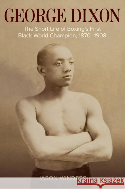 George Dixon: The Short Life of Boxing's First Black World Champion, 1870-1908 Jason Winders 9781682261781 University of Arkansas Press - książka