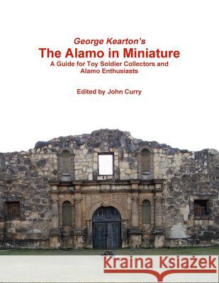 George Kearton's the Alamo in Miniature A Guide for Toy Soldier Collectors and Alamo Enthusiasts John Curry, George Kearton 9781291830576 Lulu Press Inc - książka