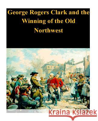 George Rogers Clark and the Winning of the Old Northwest U. S. Department of the Interior         Penny Hill Press 9781530636679 Createspace Independent Publishing Platform - książka