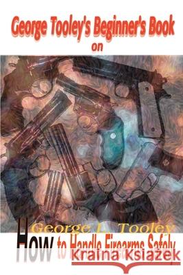 George Tooley's Beginner's Book on How to Handle Firearms Safely George L. Tooley Jerry R. Hawley Joseph H. Pierre 9780595088737 Writers Club Press - książka