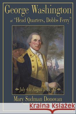 George Washington at Head Quarters, Dobbs Ferry: July 4 to August 19, 1781 Donovan, Mary Sudman 9781440151415 iUniverse.com - książka