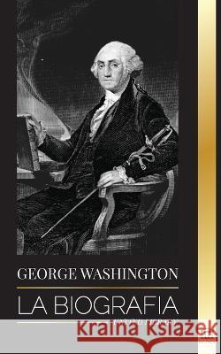 George Washington: La biografía - La Revolución Americana y el legado del padre fundador de Estados Unidos Library, United 9789493261747 United Library - książka