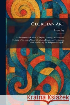 Georgian Art: An Introductory Review of English Painting, Architecture, Sculpture, Ceramics, Glass, Metalwork Furniture, Textiles and Other Arts Durin Roger Fry 9781025681320 Tradd Street Press - książka