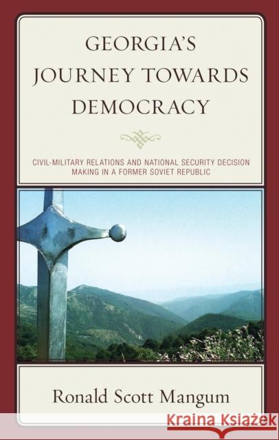 Georgia’s Journey towards Democracy: Civil-Military Relations and National Security Decision Making in a Former Soviet Republic Ronald Mangum 9781666947960 Lexington Books - książka
