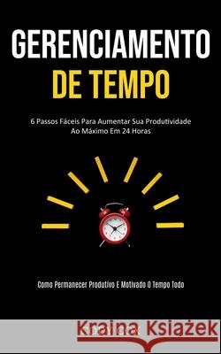 Gerenciamento de tempo: 6 Passos fáceis para aumentar sua produtividade ao máximo em 24 horas (Como permanecer produtivo e motivado o tempo to Cox, Cody 9781989837993 Daniel Heath - książka