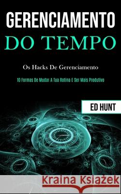 Gerenciamento de tempo: Os hacks de gerenciamento (10 formas de mudar a tua rotina e ser mais produtivo) Ed Hunt 9781989837979 Daniel Heath - książka