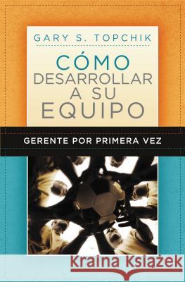 Gerente Por Primera Vez: Cómo Desarrollar a Su Equipo = The First-Time Manager's Guide to Team Building Topchik, Gary S. 9781602551268 Grupo Nelson - książka