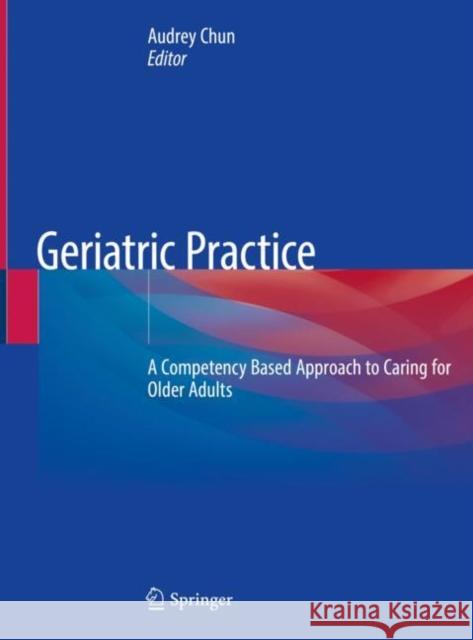 Geriatric Practice: A Competency Based Approach to Caring for Older Adults Chun, Audrey 9783030196240 Springer - książka