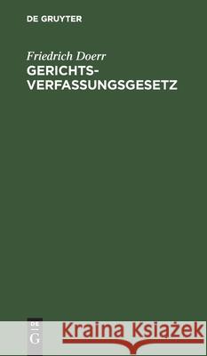 Gerichtsverfassungsgesetz: Nebst Einführungsgesetz Und Ergänzenden Gesetzen, Insbesondere Den Preußischen Und Bayerischen Ausführungsgesetzen Doerr, Friedrich 9783112411537 de Gruyter - książka