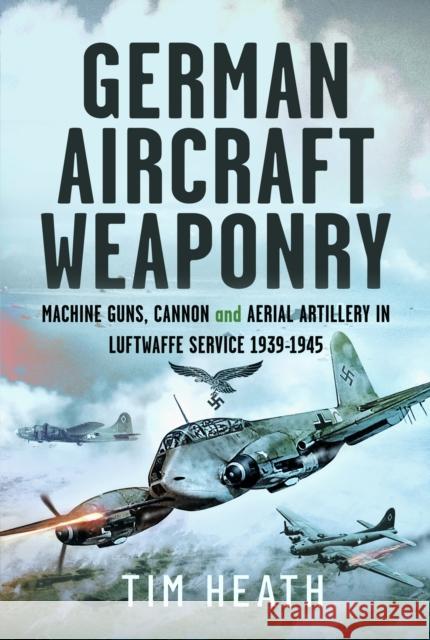 German Aircraft Weaponry: Machine Guns, Cannon and Aerial Artillery in Luftwaffe Service, 1939-1945 Tim Heath 9781399045728 Pen and Sword History - książka
