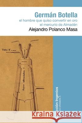Germán Botella: El hombre que quiso convertir en oro el mercurio de Almadén Polanco, Alejandro 9781717242785 Createspace Independent Publishing Platform - książka