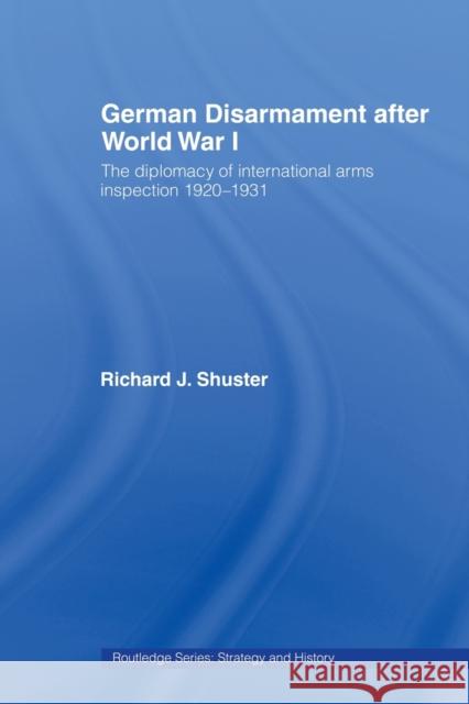 German Disarmament After World War I : The Diplomacy of International Arms Inspection 1920-1931 Richard J. Shuster 9780415654951 Routledge - książka