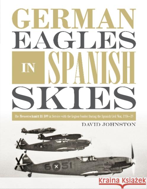 German Eagles in Spanish Skies: The Messerschmitt Bf 109 in Service with the Legion Condor During the Spanish Civil War, 1936-39 David Johnston 9780764356346 Schiffer Publishing - książka