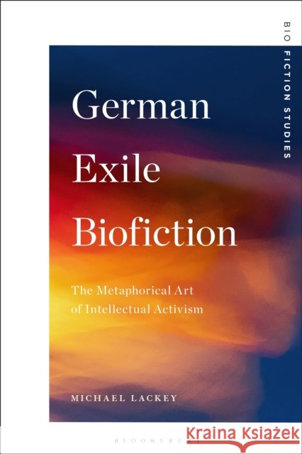 German Exile Biofiction: The Metaphorical Art of Intellectual Activism Professor Michael (Distinguished McKnight University Professor of English, University of Minnesota, USA) Lackey 9798216374923 Bloomsbury Publishing Plc - książka