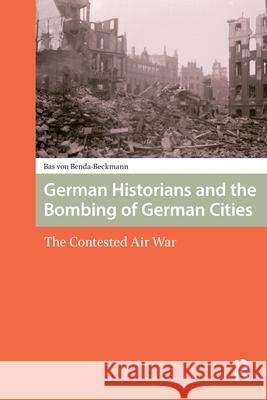 German Historians and the Bombing of German Cities: The Contested Air War Bas Von Benda-Beckmann 9781041180241 Routledge - książka