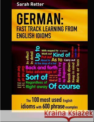 German: Idioms Fast Track Learning for English Speakers: The 100 most used English idioms with 600 phrase examples. Retter, Sarah 9781974220991 Createspace Independent Publishing Platform - książka