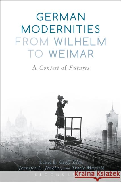 German Modernities From Wilhelm to Weimar: A Contest of Futures Professor Geoff Eley (University of Michigan, USA), Professor Jennifer L. Jenkins (University of Toronto, Canada), Profe 9781474216272 Bloomsbury Publishing PLC - książka