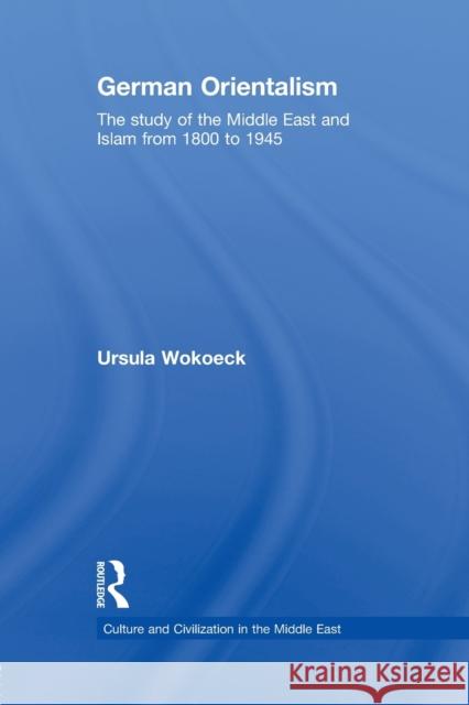 German Orientalism: The Study of the Middle East and Islam from 1800 to 1945 Wokoeck, Ursula 9780415847957 Culture and Civilization in the Middle East - książka