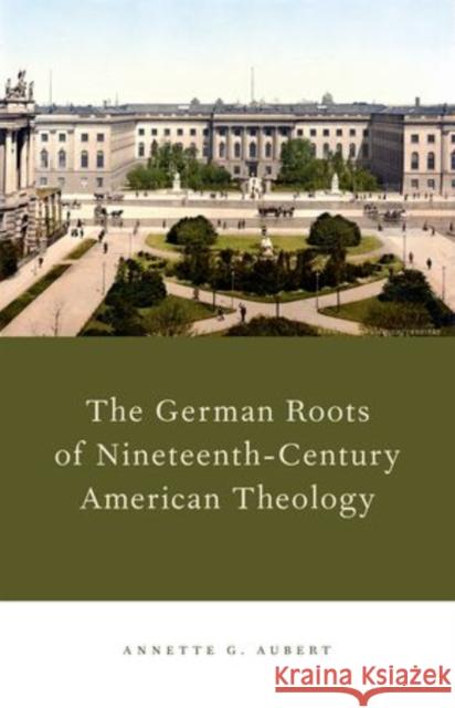 German Roots of Nineteenth-Century American Theology Aubert, Annette G. 9780199915323 Oxford University Press, USA - książka